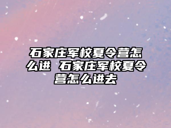 石家庄军校夏令营怎么进 石家庄军校夏令营怎么进去