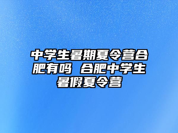 中学生暑期夏令营合肥有吗 合肥中学生暑假夏令营