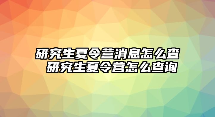 研究生夏令营消息怎么查 研究生夏令营怎么查询