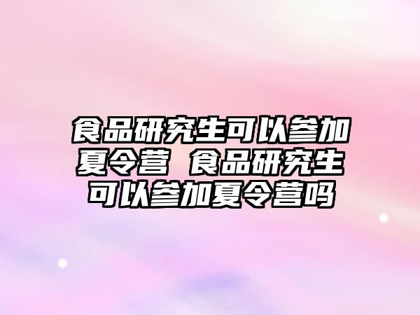 食品研究生可以参加夏令营 食品研究生可以参加夏令营吗