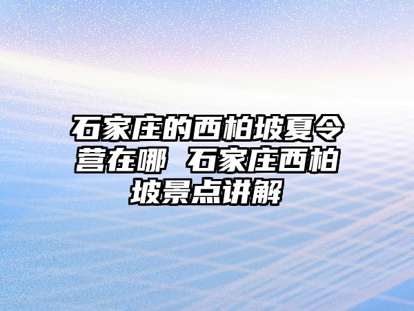 石家庄的西柏坡夏令营在哪 石家庄西柏坡景点讲解