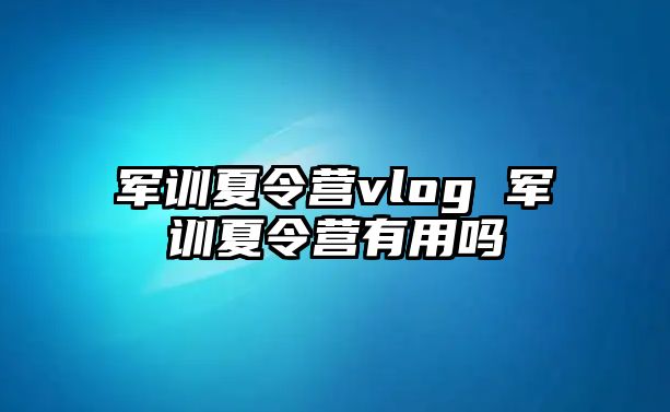 军训夏令营vlog 军训夏令营有用吗