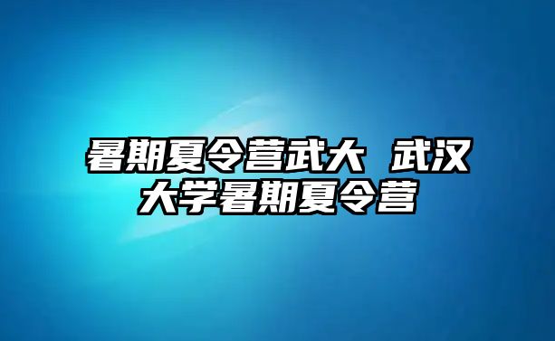 暑期夏令营武大 武汉大学暑期夏令营