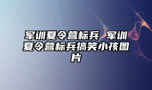 军训夏令营标兵 军训夏令营标兵搞笑小孩图片