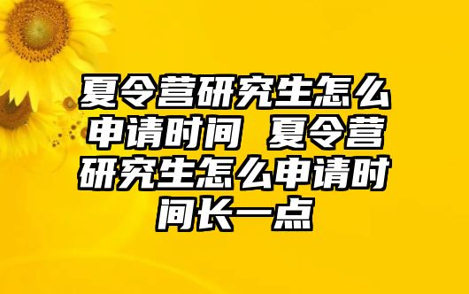 夏令营研究生怎么申请时间 夏令营研究生怎么申请时间长一点