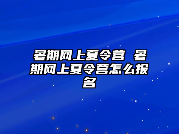 暑期网上夏令营 暑期网上夏令营怎么报名