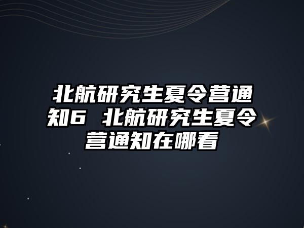 北航研究生夏令营通知6 北航研究生夏令营通知在哪看