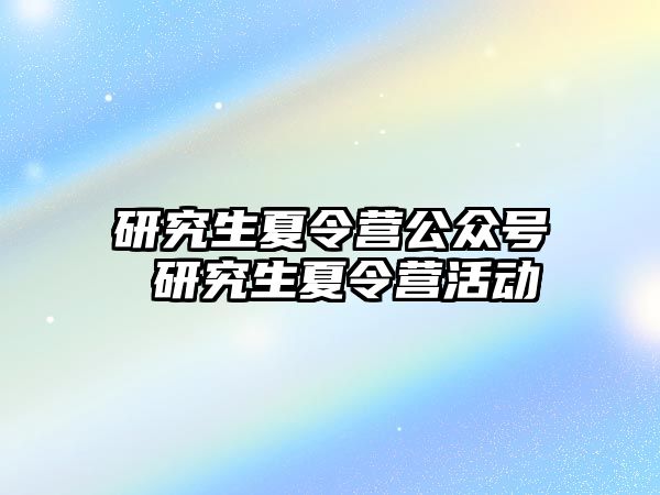 研究生夏令营公众号 研究生夏令营活动