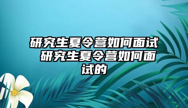 研究生夏令营如何面试 研究生夏令营如何面试的