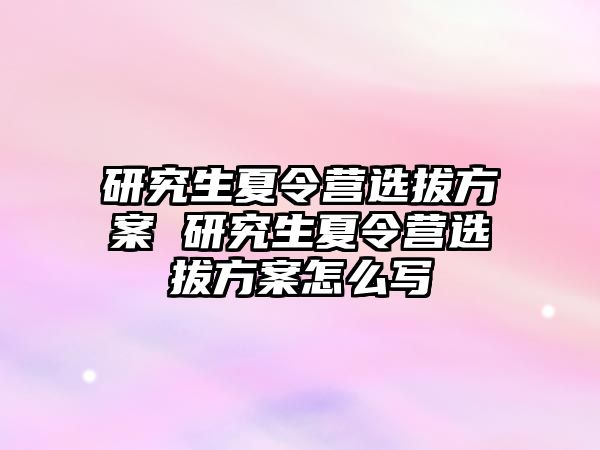 研究生夏令营选拔方案 研究生夏令营选拔方案怎么写