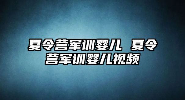 夏令营军训婴儿 夏令营军训婴儿视频