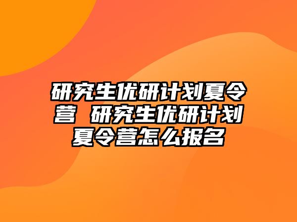 研究生优研计划夏令营 研究生优研计划夏令营怎么报名