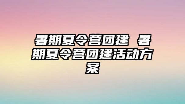 暑期夏令营团建 暑期夏令营团建活动方案