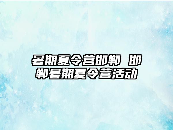 暑期夏令营邯郸 邯郸暑期夏令营活动