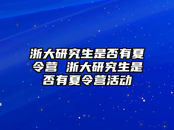 浙大研究生是否有夏令营 浙大研究生是否有夏令营活动