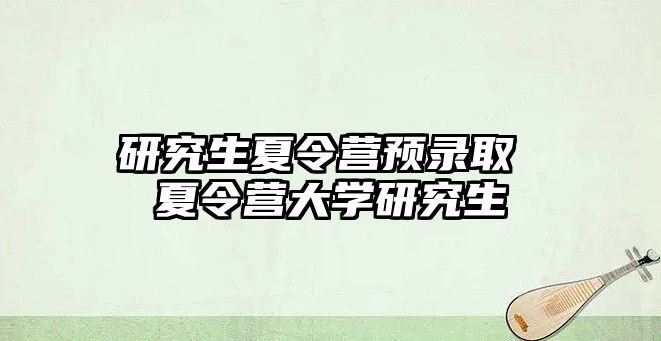 研究生夏令营预录取 夏令营大学研究生