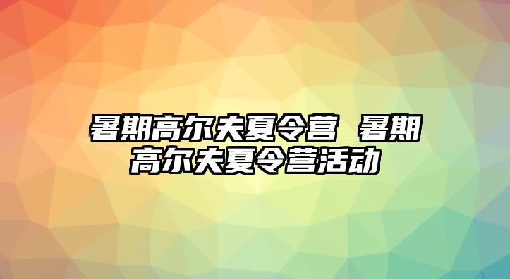 暑期高尔夫夏令营 暑期高尔夫夏令营活动