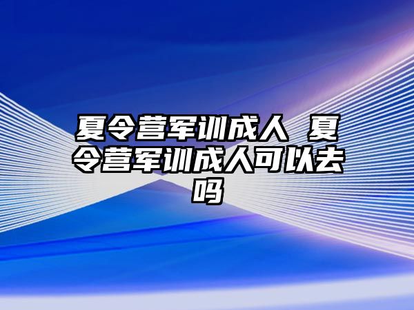 夏令营军训成人 夏令营军训成人可以去吗