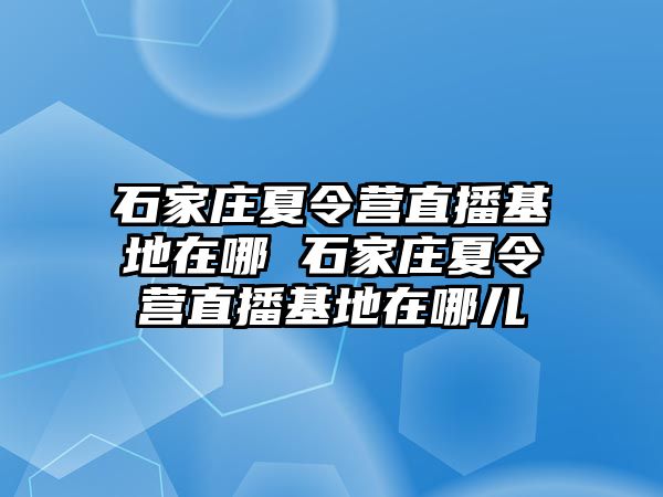 石家庄夏令营直播基地在哪 石家庄夏令营直播基地在哪儿