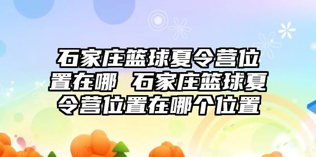 石家庄篮球夏令营位置在哪 石家庄篮球夏令营位置在哪个位置