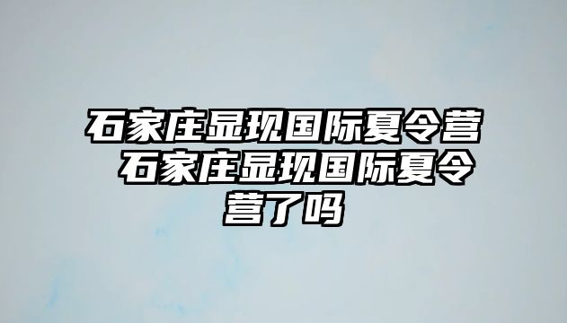 石家庄显现国际夏令营 石家庄显现国际夏令营了吗