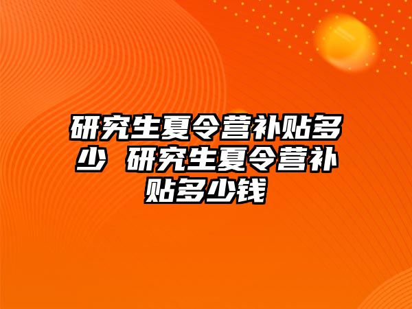 研究生夏令营补贴多少 研究生夏令营补贴多少钱