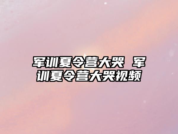 军训夏令营大哭 军训夏令营大哭视频