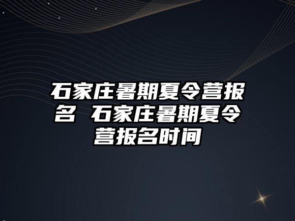 石家庄暑期夏令营报名 石家庄暑期夏令营报名时间