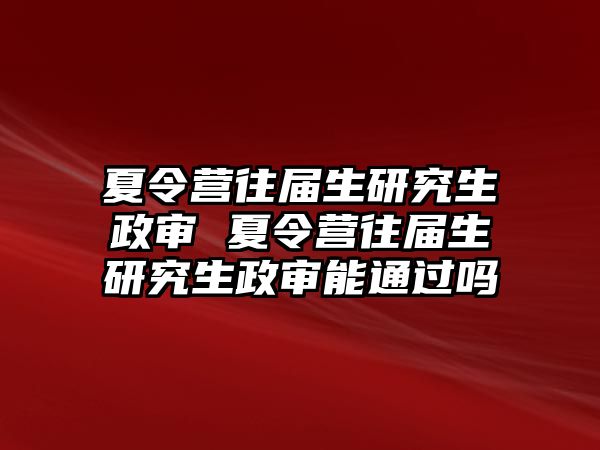 夏令营往届生研究生政审 夏令营往届生研究生政审能通过吗