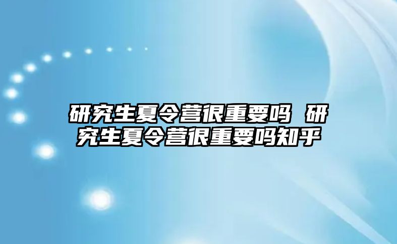 研究生夏令营很重要吗 研究生夏令营很重要吗知乎