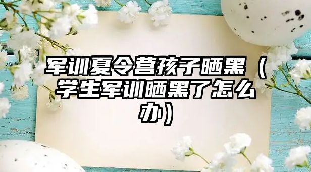 军训夏令营孩子晒黑（学生军训晒黑了怎么办）