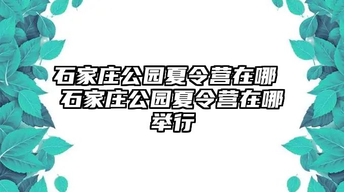 石家庄公园夏令营在哪 石家庄公园夏令营在哪举行