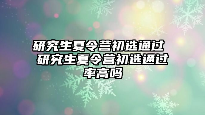 研究生夏令营初选通过 研究生夏令营初选通过率高吗