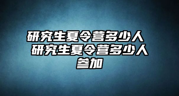 研究生夏令营多少人 研究生夏令营多少人参加