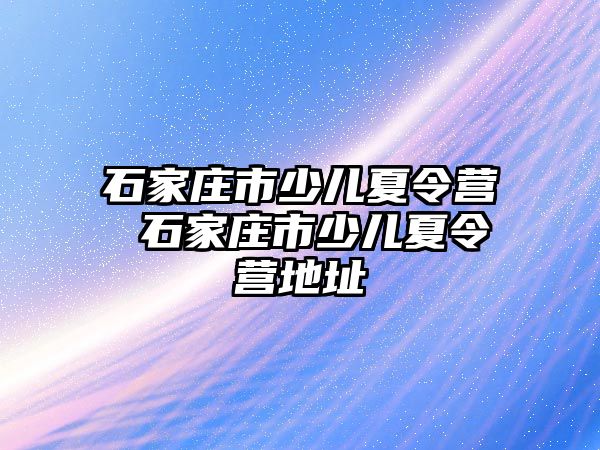 石家庄市少儿夏令营 石家庄市少儿夏令营地址