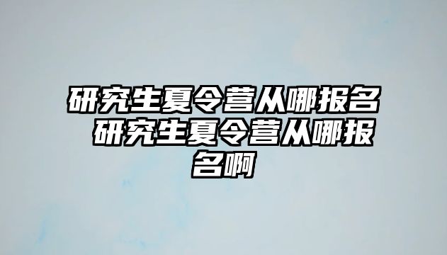 研究生夏令营从哪报名 研究生夏令营从哪报名啊