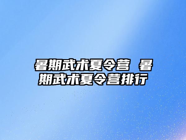 暑期武术夏令营 暑期武术夏令营排行