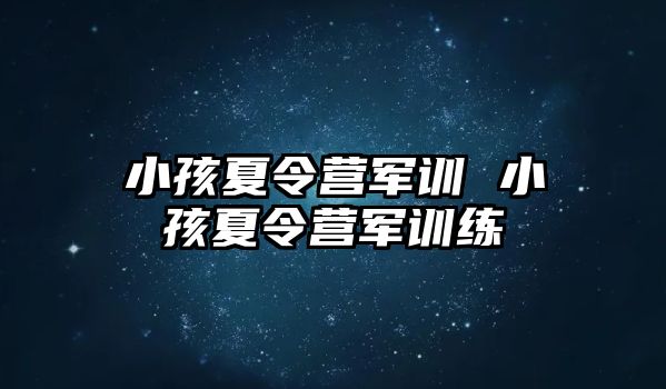 小孩夏令营军训 小孩夏令营军训练