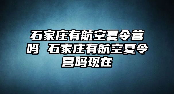 石家庄有航空夏令营吗 石家庄有航空夏令营吗现在