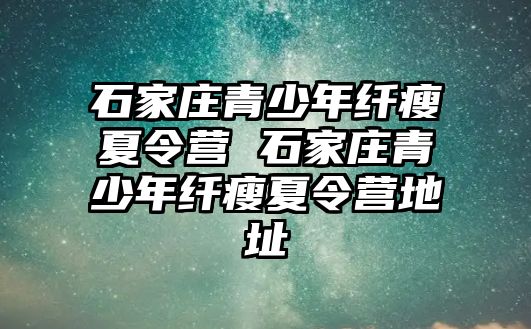 石家庄青少年纤瘦夏令营 石家庄青少年纤瘦夏令营地址