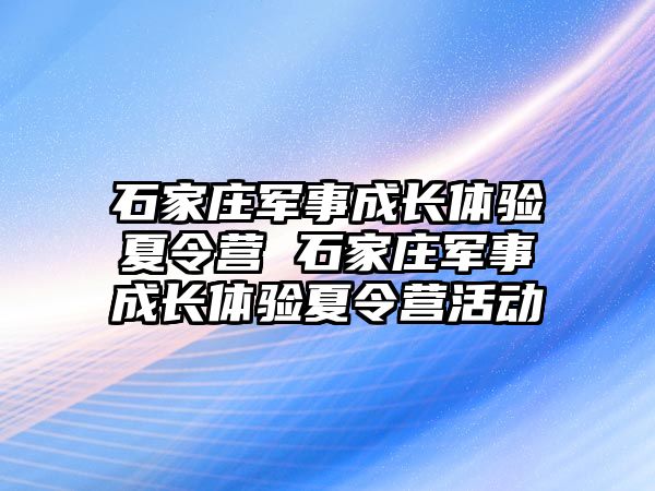 石家庄军事成长体验夏令营 石家庄军事成长体验夏令营活动