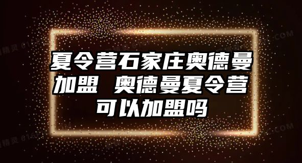 夏令营石家庄奥德曼加盟 奥德曼夏令营可以加盟吗