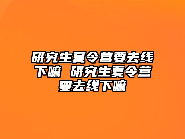 研究生夏令营要去线下嘛 研究生夏令营要去线下嘛