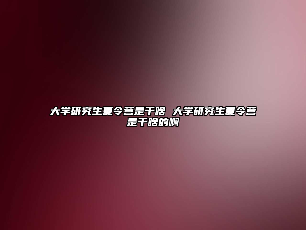 大学研究生夏令营是干啥 大学研究生夏令营是干啥的啊