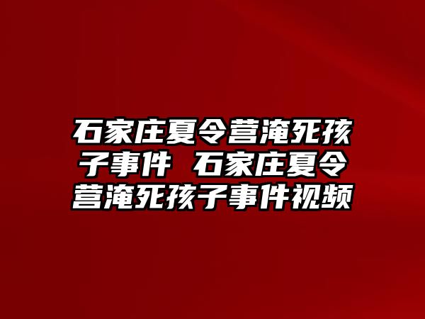 石家庄夏令营淹死孩子事件 石家庄夏令营淹死孩子事件视频