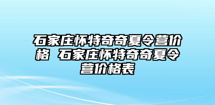 石家庄怀特奇奇夏令营价格 石家庄怀特奇奇夏令营价格表