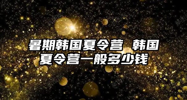 暑期韩国夏令营 韩国夏令营一般多少钱