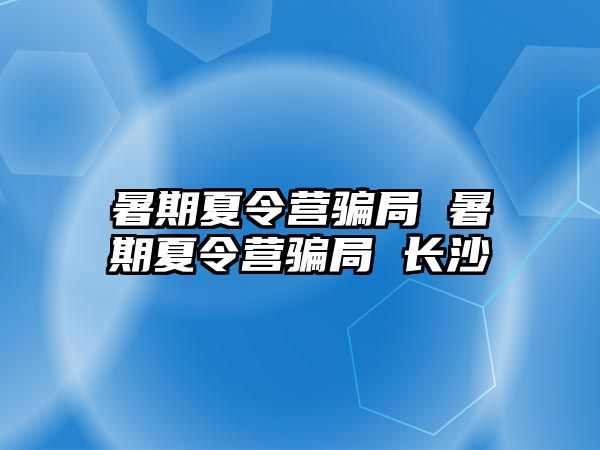 暑期夏令营骗局 暑期夏令营骗局 长沙