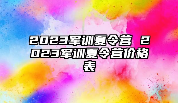 2023军训夏令营 2023军训夏令营价格表