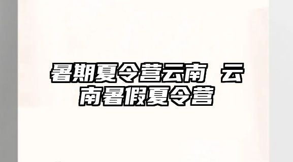 暑期夏令营云南 云南暑假夏令营